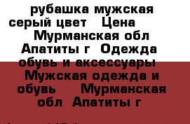 рубашка мужская серый цвет › Цена ­ 1 100 - Мурманская обл., Апатиты г. Одежда, обувь и аксессуары » Мужская одежда и обувь   . Мурманская обл.,Апатиты г.